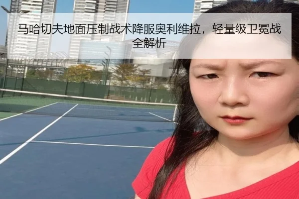 马哈切夫地面压制战术降服奥利维拉，轻量级卫冕战全解析