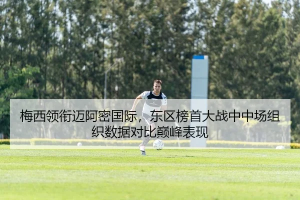 梅西领衔迈阿密国际，东区榜首大战中中场组织数据对比巅峰表现